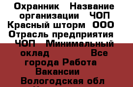 Охранник › Название организации ­ ЧОП Красный шторм, ООО › Отрасль предприятия ­ ЧОП › Минимальный оклад ­ 25 000 - Все города Работа » Вакансии   . Вологодская обл.,Череповец г.